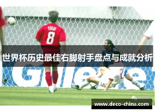 世界杯历史最佳右脚射手盘点与成就分析