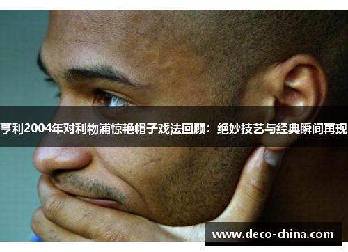 亨利2004年对利物浦惊艳帽子戏法回顾：绝妙技艺与经典瞬间再现