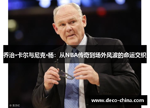 乔治·卡尔与尼克·杨：从NBA传奇到场外风波的命运交织