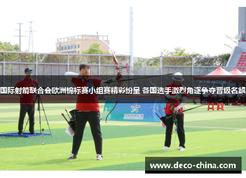 国际射箭联合会欧洲锦标赛小组赛精彩纷呈 各国选手激烈角逐争夺晋级名额