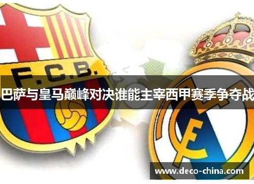 巴萨与皇马巅峰对决谁能主宰西甲赛季争夺战