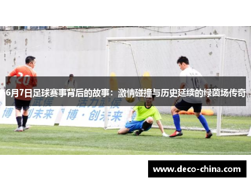 6月7日足球赛事背后的故事：激情碰撞与历史延续的绿茵场传奇