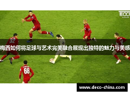 梅西如何将足球与艺术完美融合展现出独特的魅力与美感